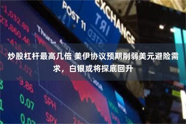 炒股杠杆最高几倍 美伊协议预期削弱美元避险需求，白银或将探底回升