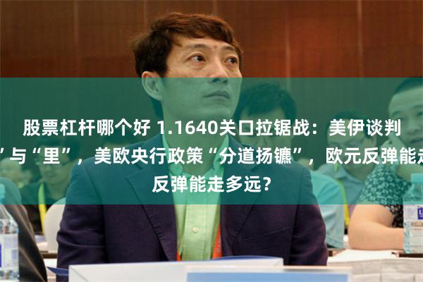 股票杠杆哪个好 1.1640关口拉锯战：美伊谈判的“表”与“里”，美欧央行政策“分道扬镳”，欧元反弹能走多远？