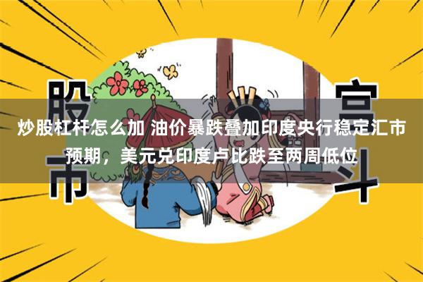 炒股杠杆怎么加 油价暴跌叠加印度央行稳定汇市预期，美元兑印度卢比跌至两周低位
