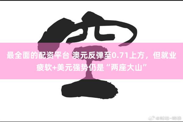 最全面的配资平台 澳元反弹至0.71上方，但就业疲软+美元强势仍是“两座大山”