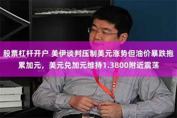 股票杠杆开户 美伊谈判压制美元涨势但油价暴跌拖累加元，美元兑加元维持1.3800附近震荡