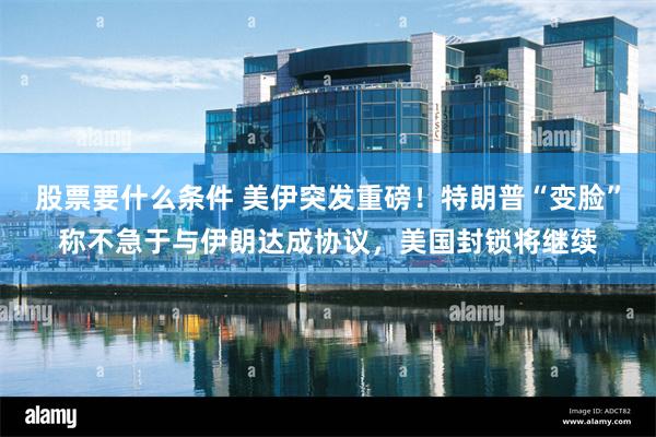 股票要什么条件 美伊突发重磅！特朗普“变脸”称不急于与伊朗达成协议，美国封锁将继续