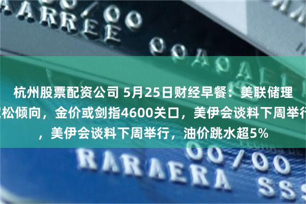 杭州股票配资公司 5月25日财经早餐：美联储理事沃勒加入摒弃宽松倾向，金价或剑指4600关口，美伊会谈料下周举行，油价跳水超5%