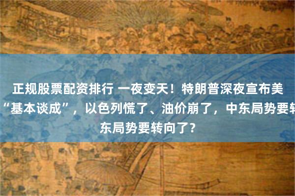 正规股票配资排行 一夜变天！特朗普深夜宣布美伊协议“基本谈成”，以色列慌了、油价崩了，中东局势要转向了？