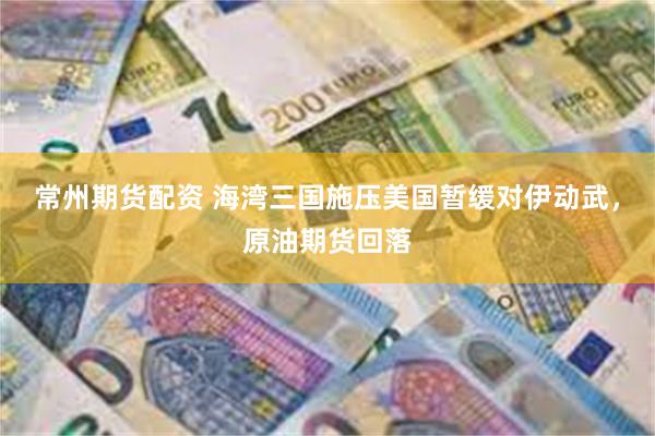 常州期货配资 海湾三国施压美国暂缓对伊动武，原油期货回落