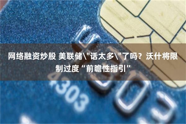 网络融资炒股 美联储＂话太多＂了吗？沃什将限制过度“前瞻性指引”