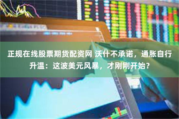 正规在线股票期货配资网 沃什不承诺，通胀自行升温：这波美元风暴，才刚刚开始？