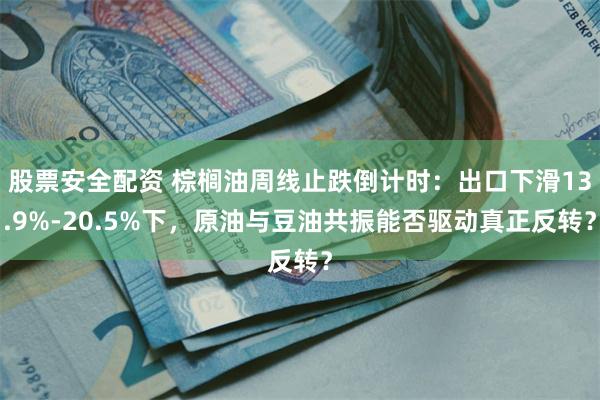 股票安全配资 棕榈油周线止跌倒计时：出口下滑13.9%-20.5%下，原油与豆油共振能否驱动真正反转？