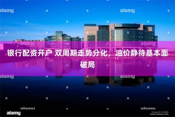 银行配资开户 双周期走势分化，油价静待基本面破局