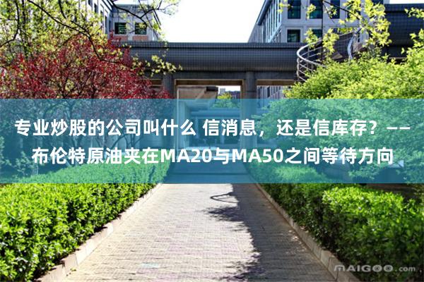专业炒股的公司叫什么 信消息，还是信库存？——布伦特原油夹在MA20与MA50之间等待方向