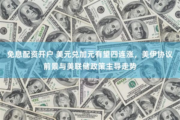 免息配资开户 美元兑加元有望四连涨，美伊协议前景与美联储政策主导走势