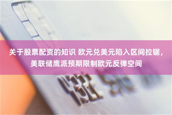 关于股票配资的知识 欧元兑美元陷入区间拉锯，美联储鹰派预期限制欧元反弹空间