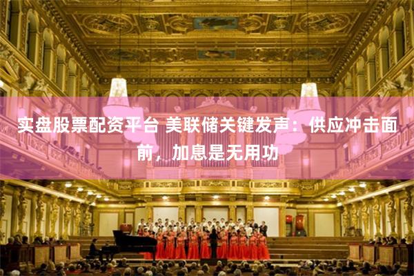 实盘股票配资平台 美联储关键发声：供应冲击面前，加息是无用功