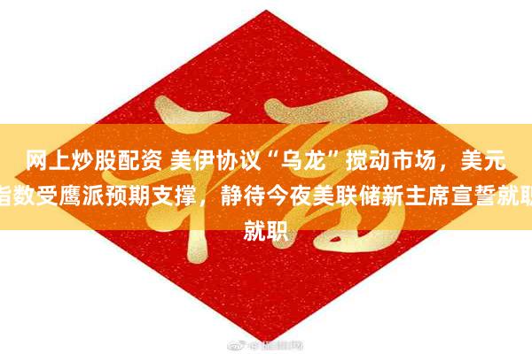 网上炒股配资 美伊协议“乌龙”搅动市场，美元指数受鹰派预期支撑，静待今夜美联储新主席宣誓就职