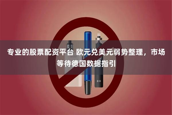 专业的股票配资平台 欧元兑美元弱势整理，市场等待德国数据指引