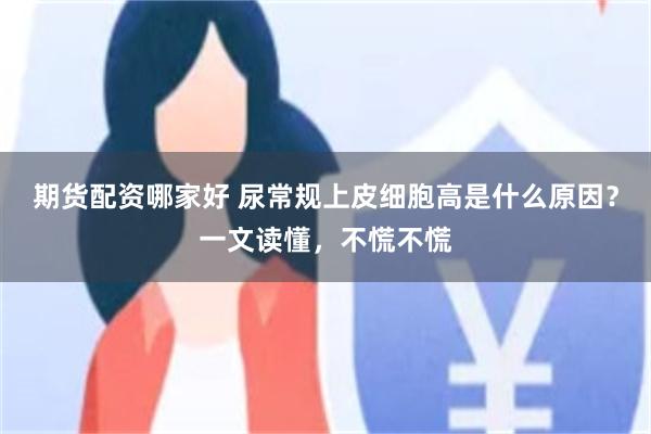 期货配资哪家好 尿常规上皮细胞高是什么原因？一文读懂，不慌不慌