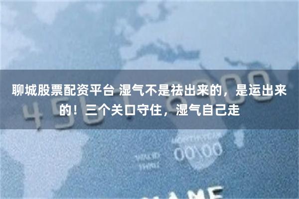 聊城股票配资平台 湿气不是祛出来的，是运出来的！三个关口守住，湿气自己走