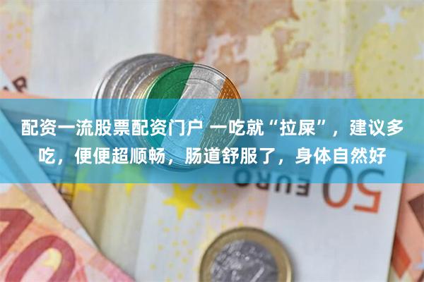 配资一流股票配资门户 一吃就“拉屎”，建议多吃，便便超顺畅，肠道舒服了，身体自然好