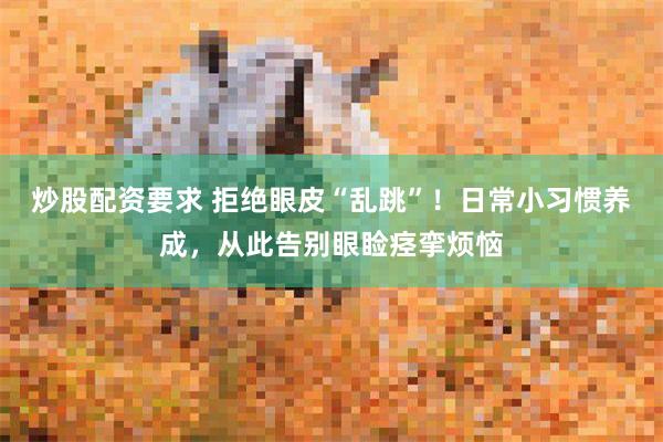 炒股配资要求 拒绝眼皮“乱跳”！日常小习惯养成，从此告别眼睑痉挛烦恼