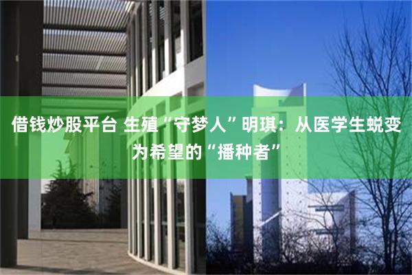 借钱炒股平台 生殖“守梦人”明琪：从医学生蜕变为希望的“播种者”