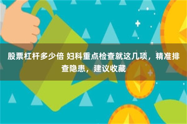 股票杠杆多少倍 妇科重点检查就这几项，精准排查隐患，建议收藏