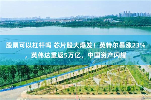 股票可以杠杆吗 芯片股大爆发！英特尔暴涨23%，英伟达重返5万亿，中国资产闪耀