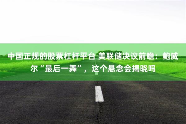 中国正规的股票杠杆平台 美联储决议前瞻：鲍威尔“最后一舞”，这个悬念会揭晓吗