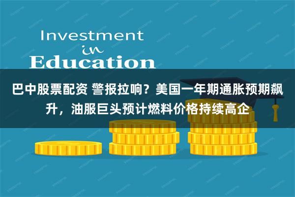 巴中股票配资 警报拉响？美国一年期通胀预期飙升，油服巨头预计燃料价格持续高企
