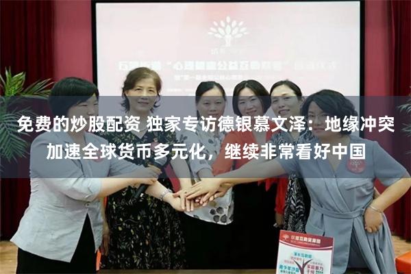 免费的炒股配资 独家专访德银慕文泽：地缘冲突加速全球货币多元化，继续非常看好中国