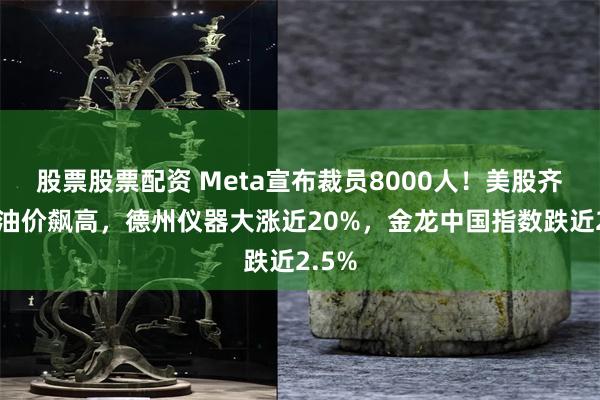 股票股票配资 Meta宣布裁员8000人！美股齐跌，油价飙高，德州仪器大涨近20%，金龙中国指数跌近2.5%