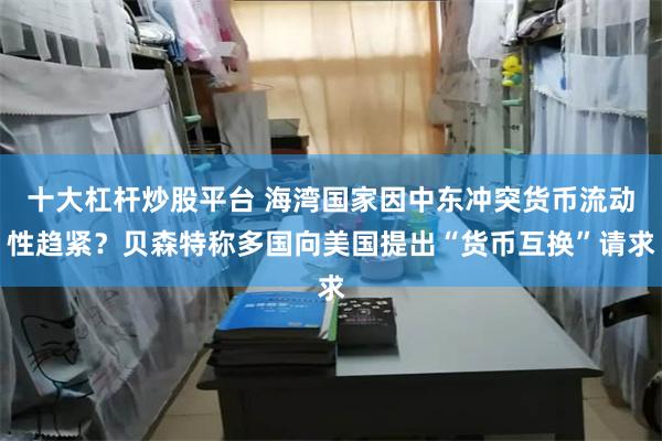 十大杠杆炒股平台 海湾国家因中东冲突货币流动性趋紧？贝森特称多国向美国提出“货币互换”请求