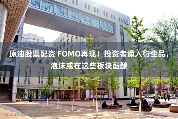 原油股票配资 FOMO再现！投资者涌入衍生品，泡沫或在这些板块酝酿