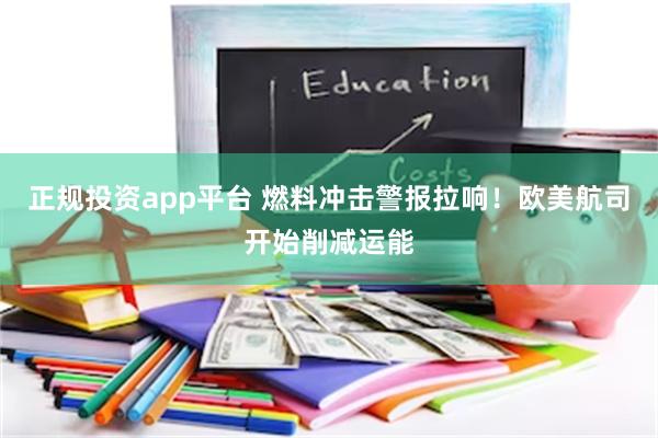 正规投资app平台 燃料冲击警报拉响！欧美航司开始削减运能