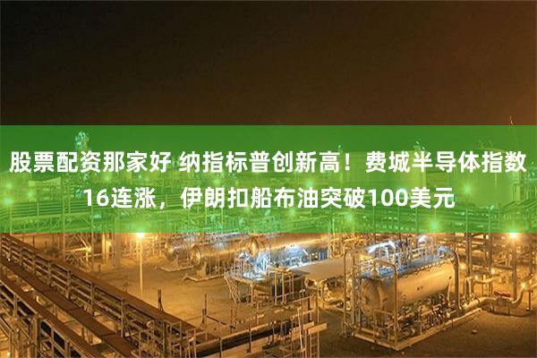 股票配资那家好 纳指标普创新高！费城半导体指数16连涨，伊朗扣船布油突破100美元