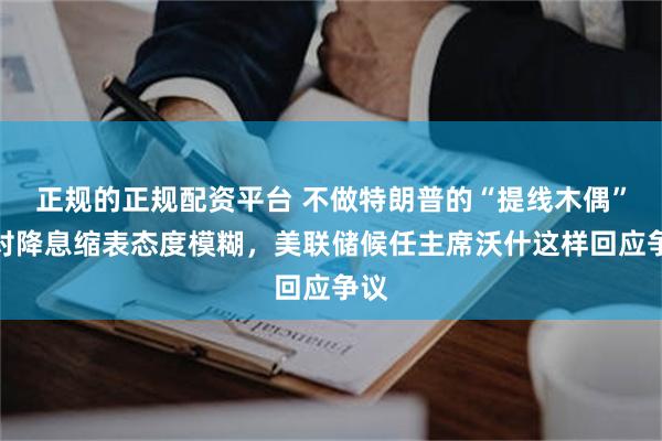 正规的正规配资平台 不做特朗普的“提线木偶”、对降息缩表态度模糊，美联储候任主席沃什这样回应争议