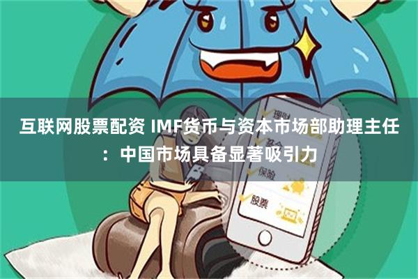 互联网股票配资 IMF货币与资本市场部助理主任：中国市场具备显著吸引力
