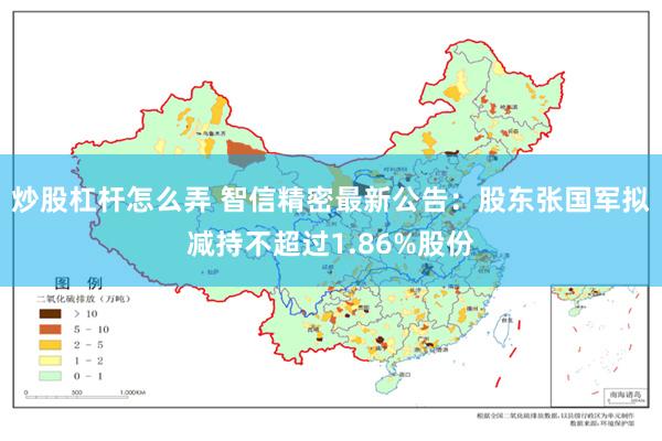炒股杠杆怎么弄 智信精密最新公告：股东张国军拟减持不超过1.86%股份