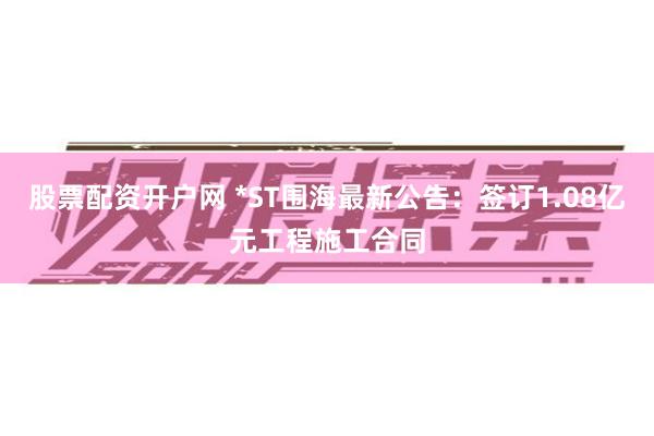 股票配资开户网 *ST围海最新公告：签订1.08亿元工程施工合同