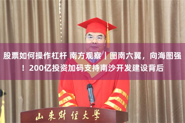 股票如何操作杠杆 南方观察｜图南六翼，向海图强！200亿投资加码支持南沙开发建设背后