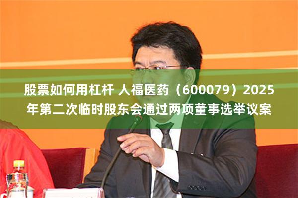 股票如何用杠杆 人福医药（600079）2025年第二次临时股东会通过两项董事选举议案