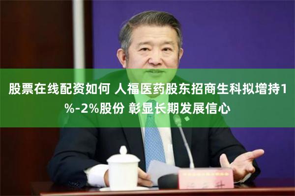 股票在线配资如何 人福医药股东招商生科拟增持1%-2%股份 彰显长期发展信心