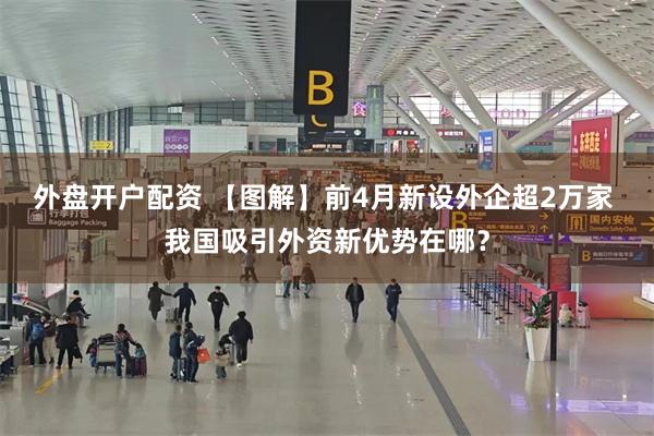 外盘开户配资 【图解】前4月新设外企超2万家 我国吸引外资新优势在哪？