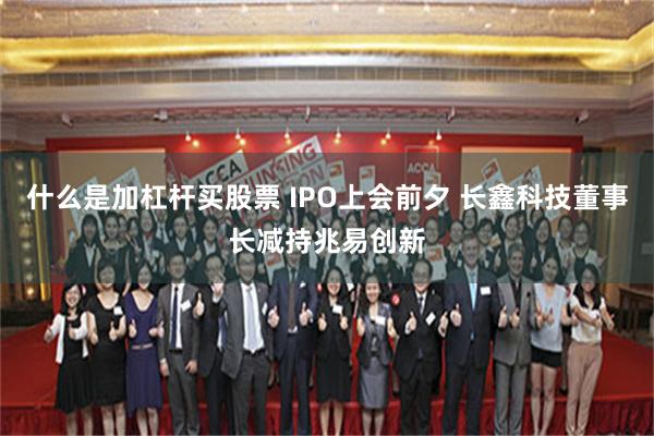 什么是加杠杆买股票 IPO上会前夕 长鑫科技董事长减持兆易创新