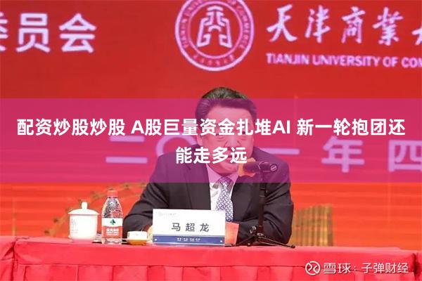 配资炒股炒股 A股巨量资金扎堆AI 新一轮抱团还能走多远