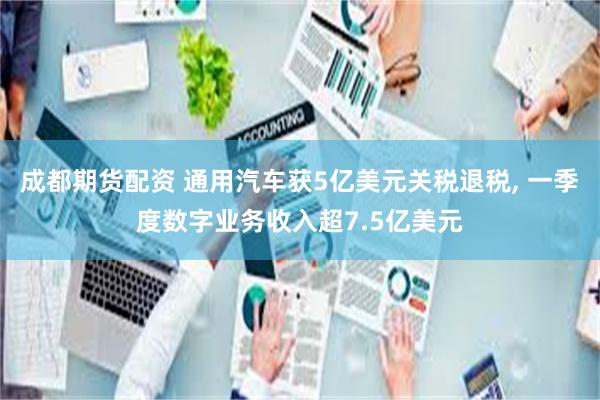 成都期货配资 通用汽车获5亿美元关税退税, 一季度数字业务收入超7.5亿美元
