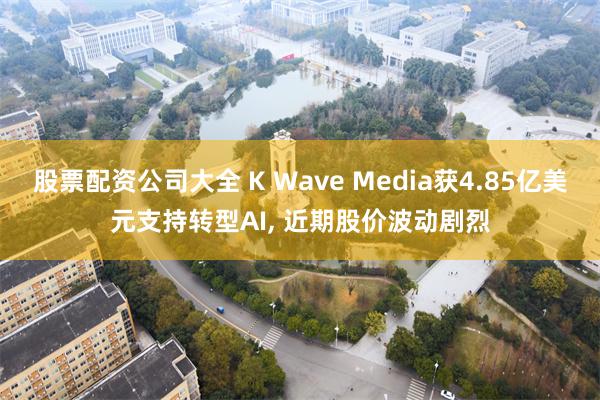 股票配资公司大全 K Wave Media获4.85亿美元支持转型AI, 近期股价波动剧烈