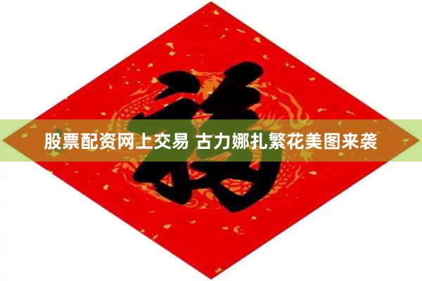 股票配资网上交易 古力娜扎繁花美图来袭
