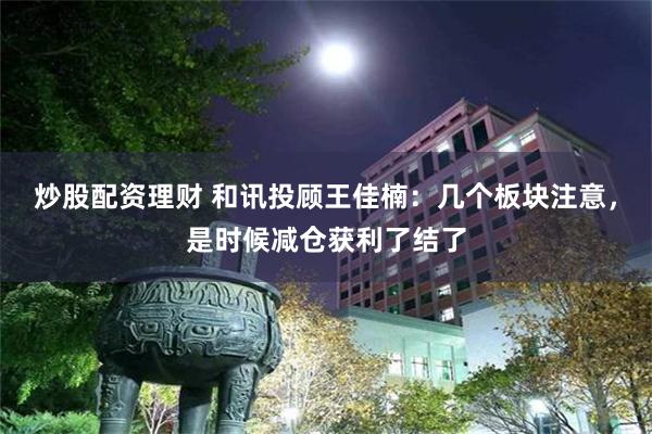 炒股配资理财 和讯投顾王佳楠：几个板块注意，是时候减仓获利了结了