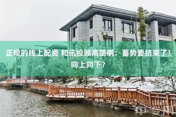 正规的线上配资 和讯投顾高璐明：蓄势要结束了！向上向下？