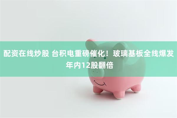 配资在线炒股 台积电重磅催化！玻璃基板全线爆发 年内12股翻倍